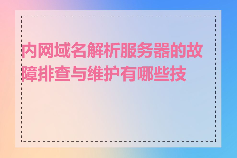 内网域名解析服务器的故障排查与维护有哪些技巧