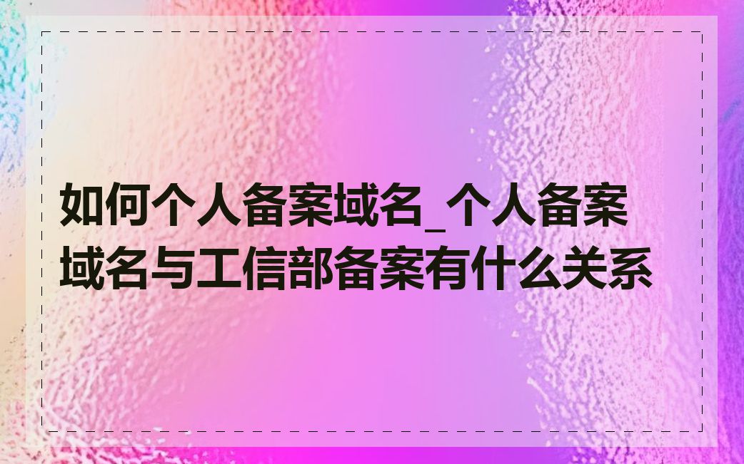 如何个人备案域名_个人备案域名与工信部备案有什么关系