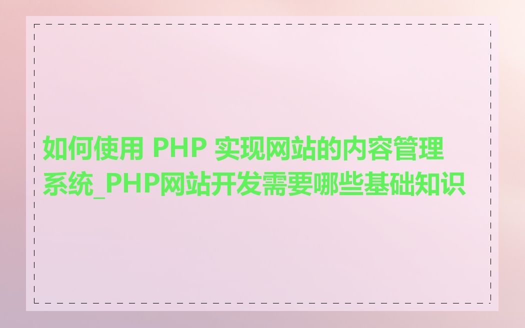 如何使用 PHP 实现网站的内容管理系统_PHP网站开发需要哪些基础知识
