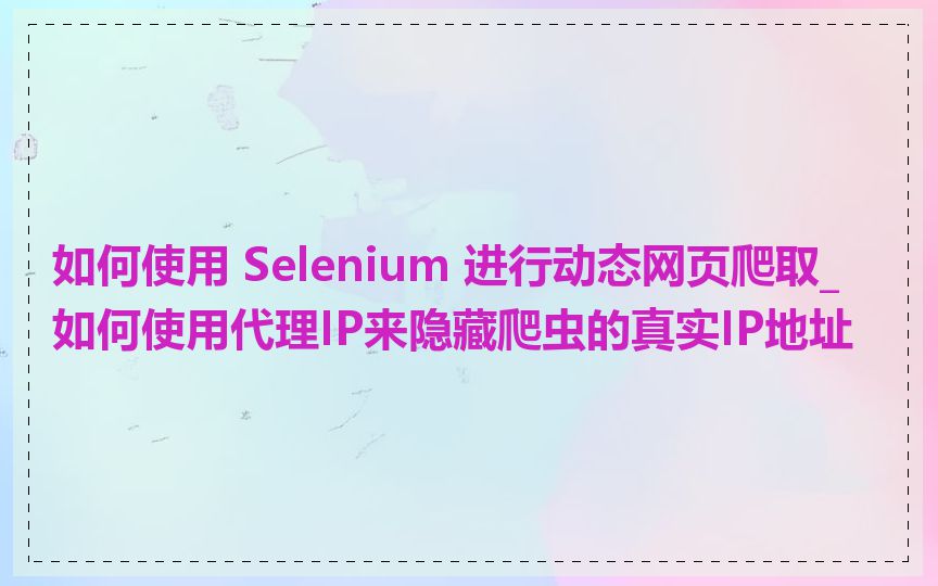 如何使用 Selenium 进行动态网页爬取_如何使用代理IP来隐藏爬虫的真实IP地址