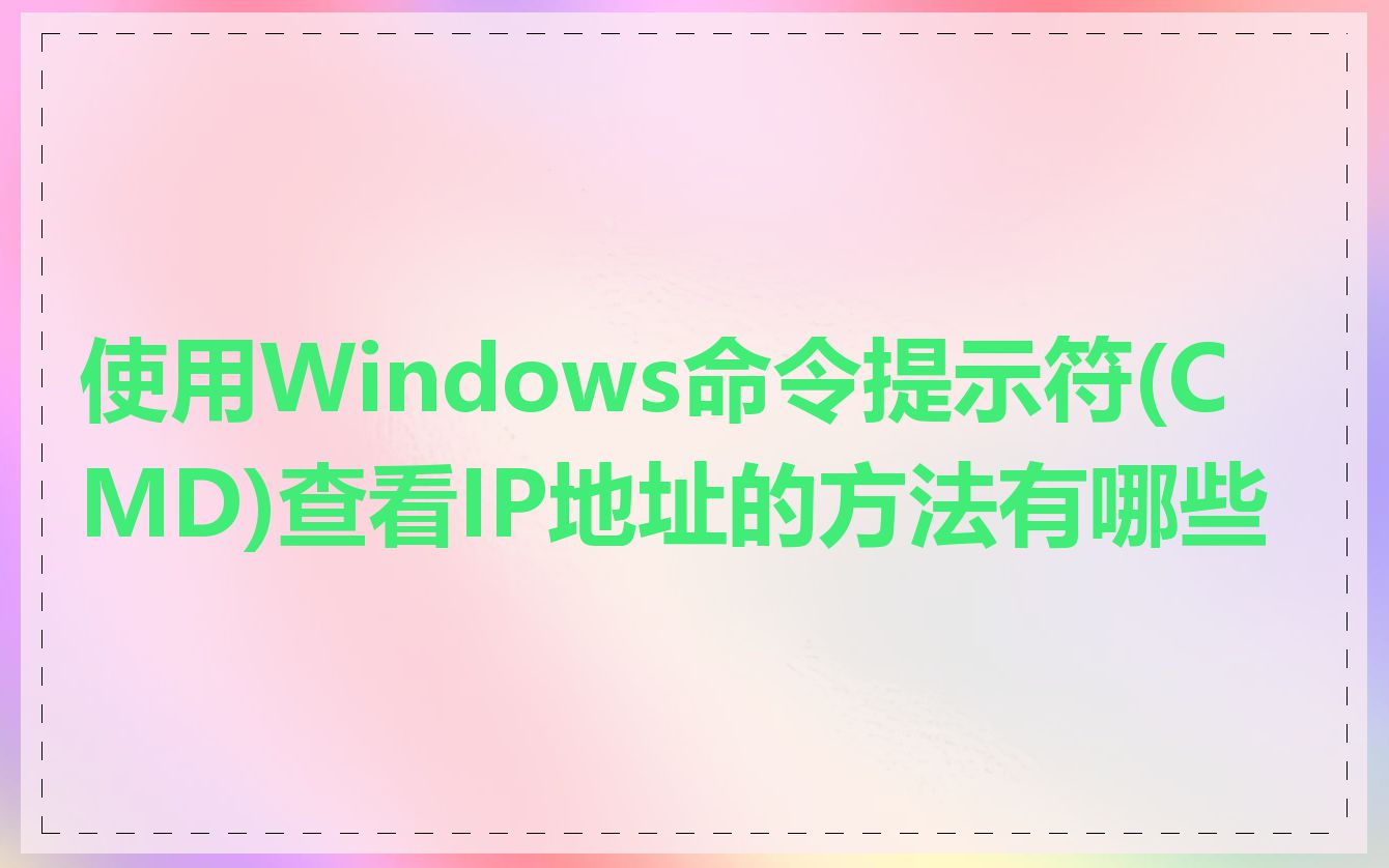 使用Windows命令提示符(CMD)查看IP地址的方法有哪些
