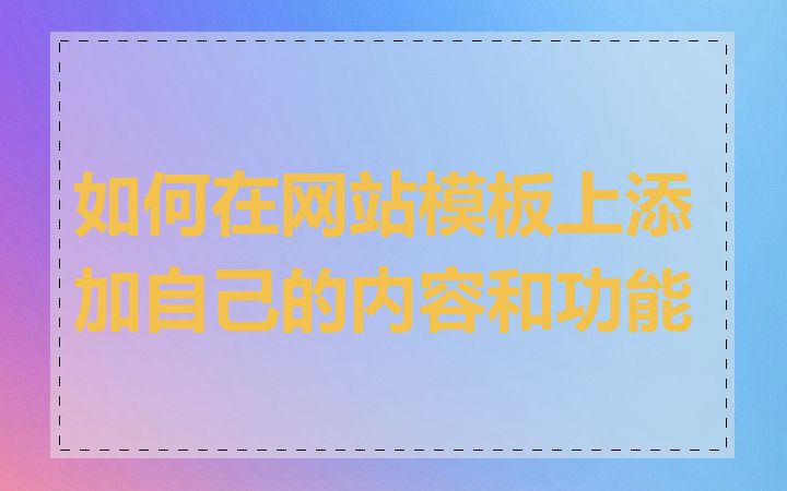 如何在网站模板上添加自己的内容和功能