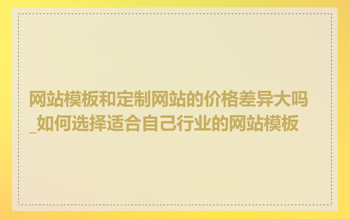 网站模板和定制网站的价格差异大吗_如何选择适合自己行业的网站模板