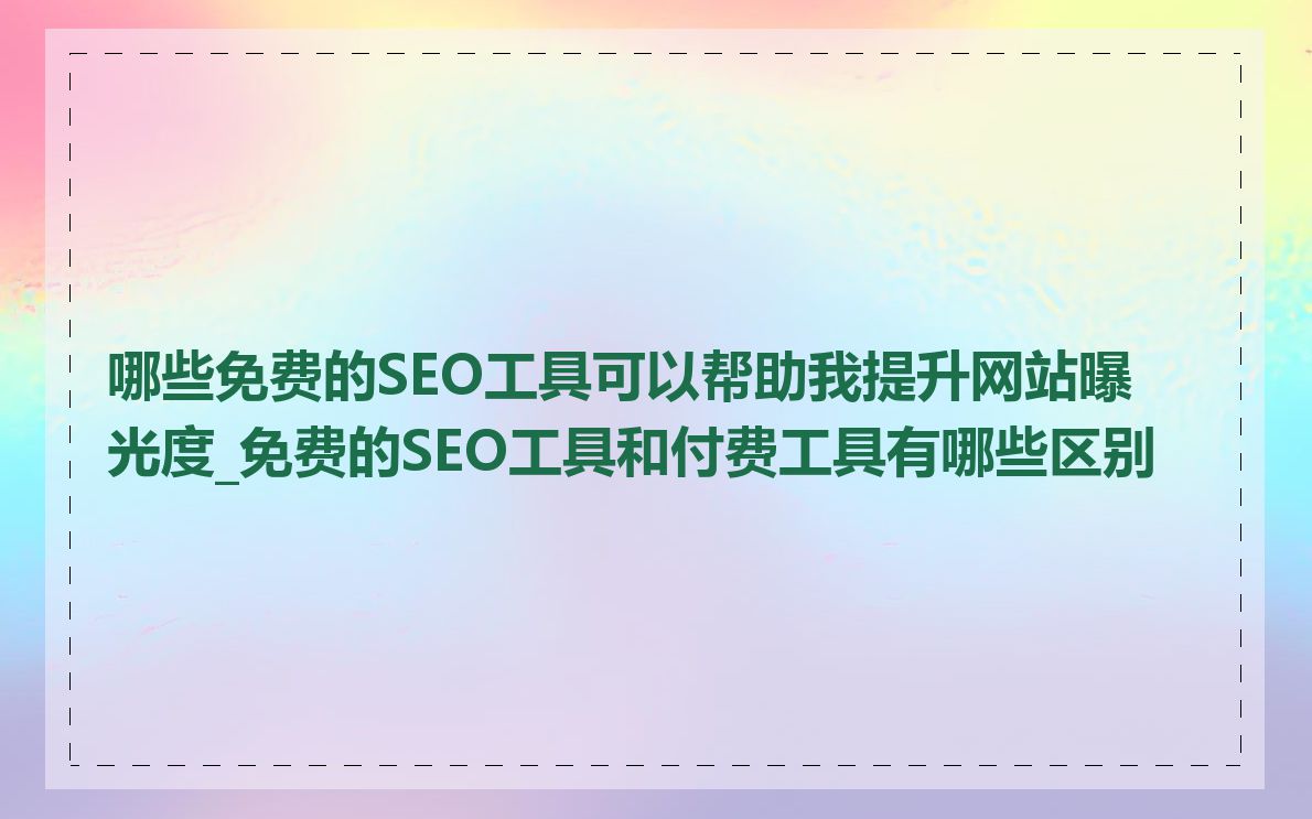 哪些免费的SEO工具可以帮助我提升网站曝光度_免费的SEO工具和付费工具有哪些区别