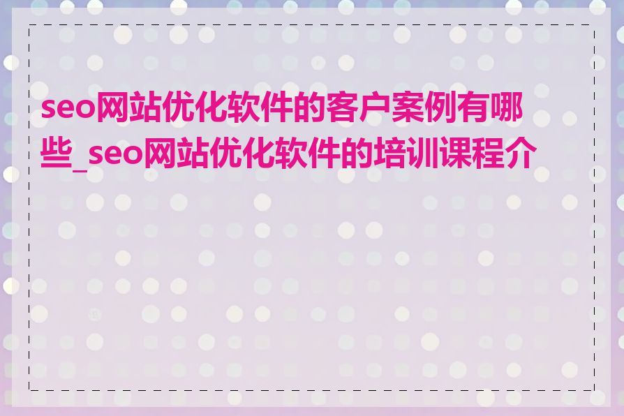 seo网站优化软件的客户案例有哪些_seo网站优化软件的培训课程介绍