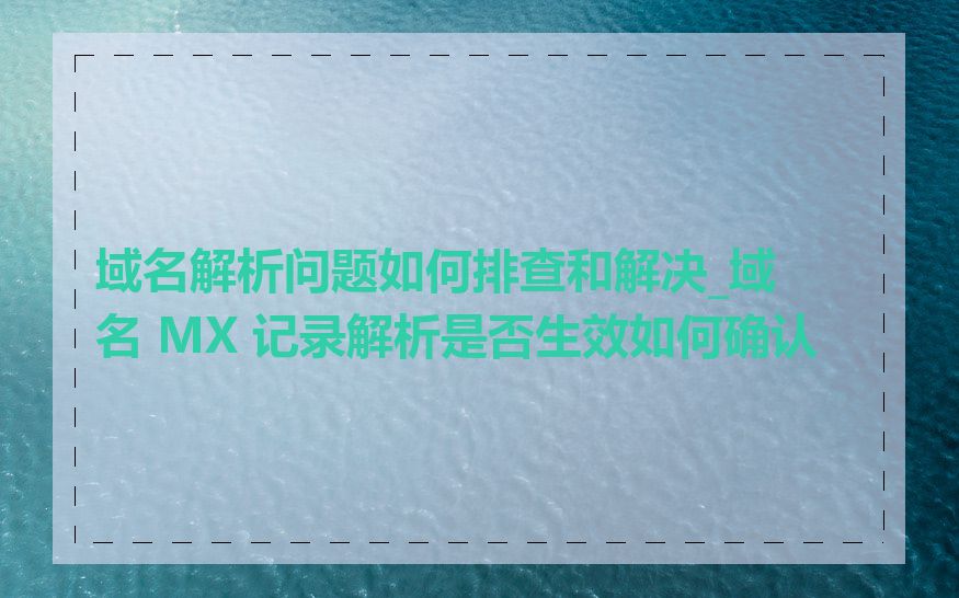 域名解析问题如何排查和解决_域名 MX 记录解析是否生效如何确认