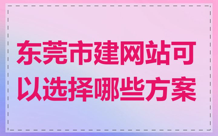 东莞市建网站可以选择哪些方案