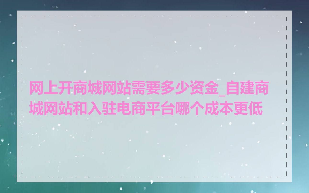 网上开商城网站需要多少资金_自建商城网站和入驻电商平台哪个成本更低