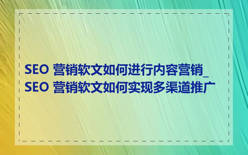 SEO 营销软文如何进行内容营销_SEO 营销软文如何实现多渠道推广