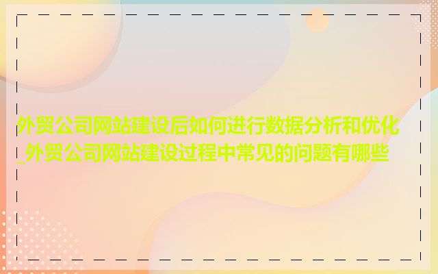 外贸公司网站建设后如何进行数据分析和优化_外贸公司网站建设过程中常见的问题有哪些