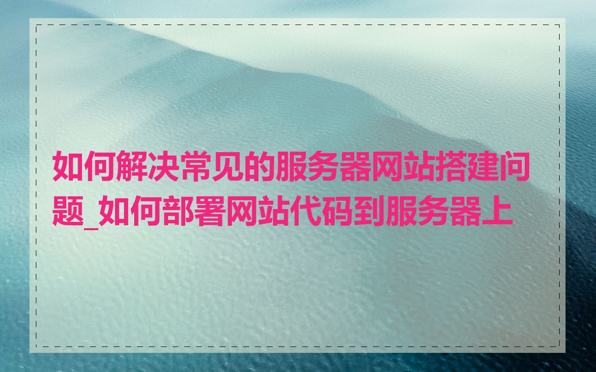 如何解决常见的服务器网站搭建问题_如何部署网站代码到服务器上