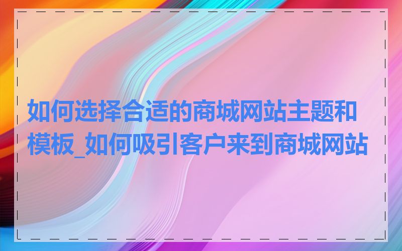 如何选择合适的商城网站主题和模板_如何吸引客户来到商城网站