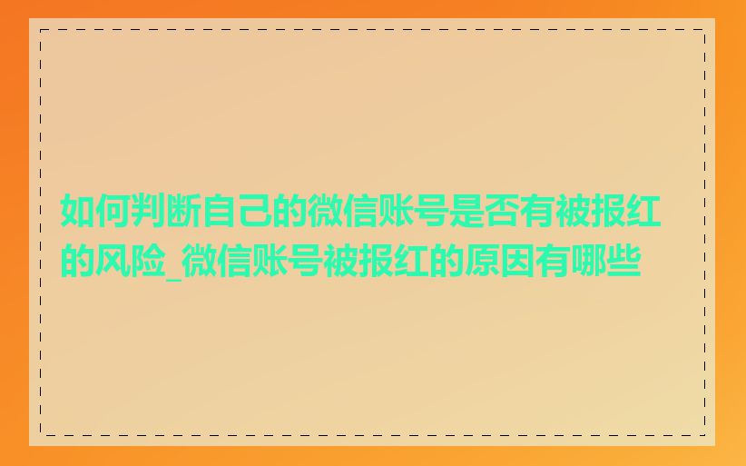 如何判断自己的微信账号是否有被报红的风险_微信账号被报红的原因有哪些
