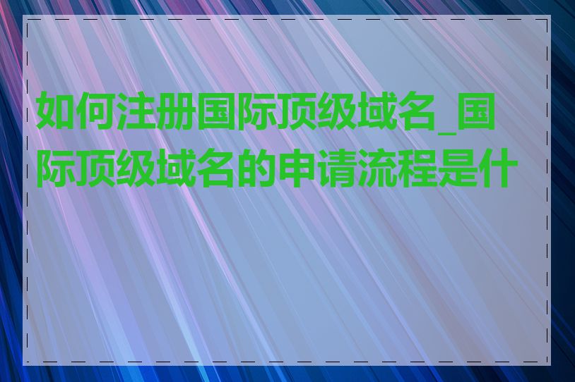 如何注册国际顶级域名_国际顶级域名的申请流程是什么