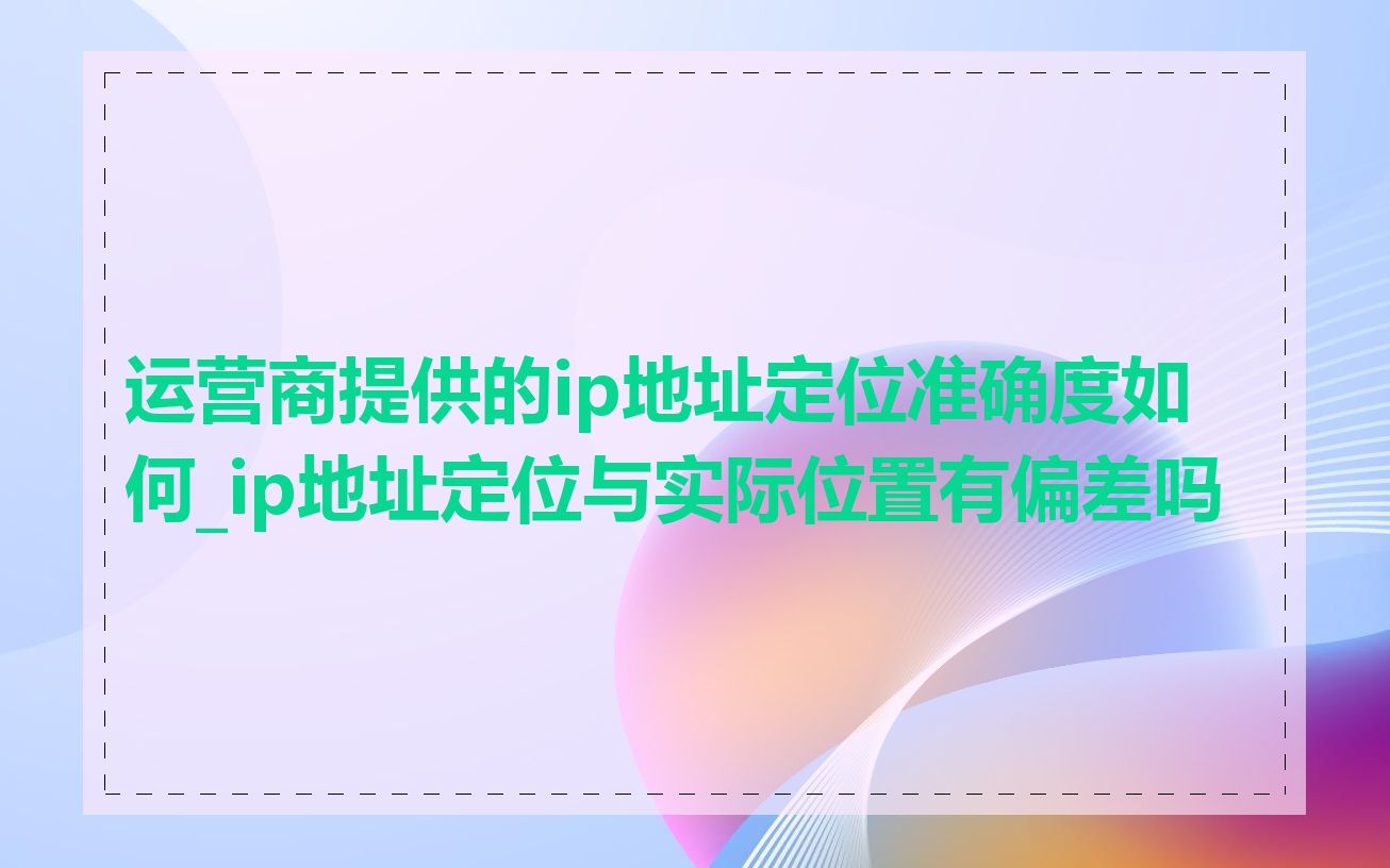运营商提供的ip地址定位准确度如何_ip地址定位与实际位置有偏差吗