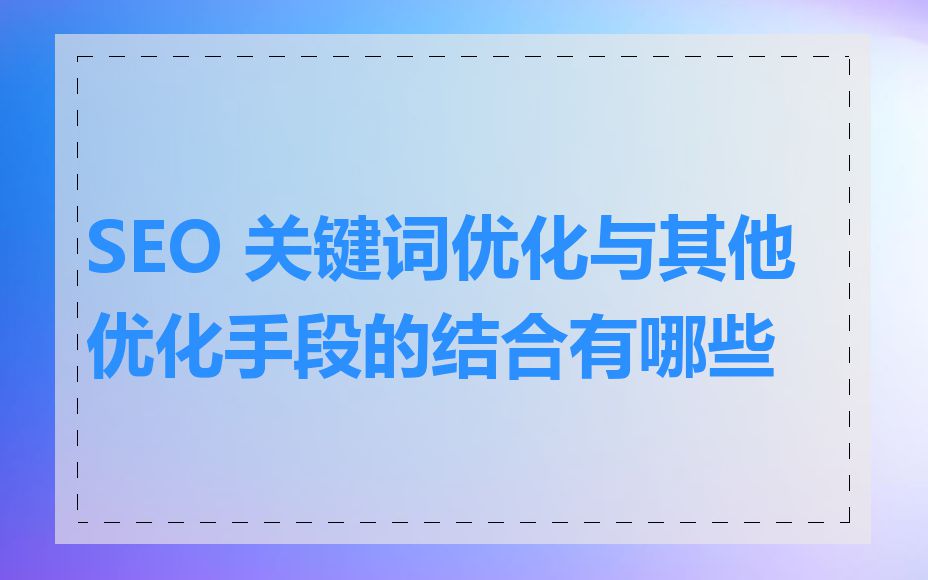 SEO 关键词优化与其他优化手段的结合有哪些