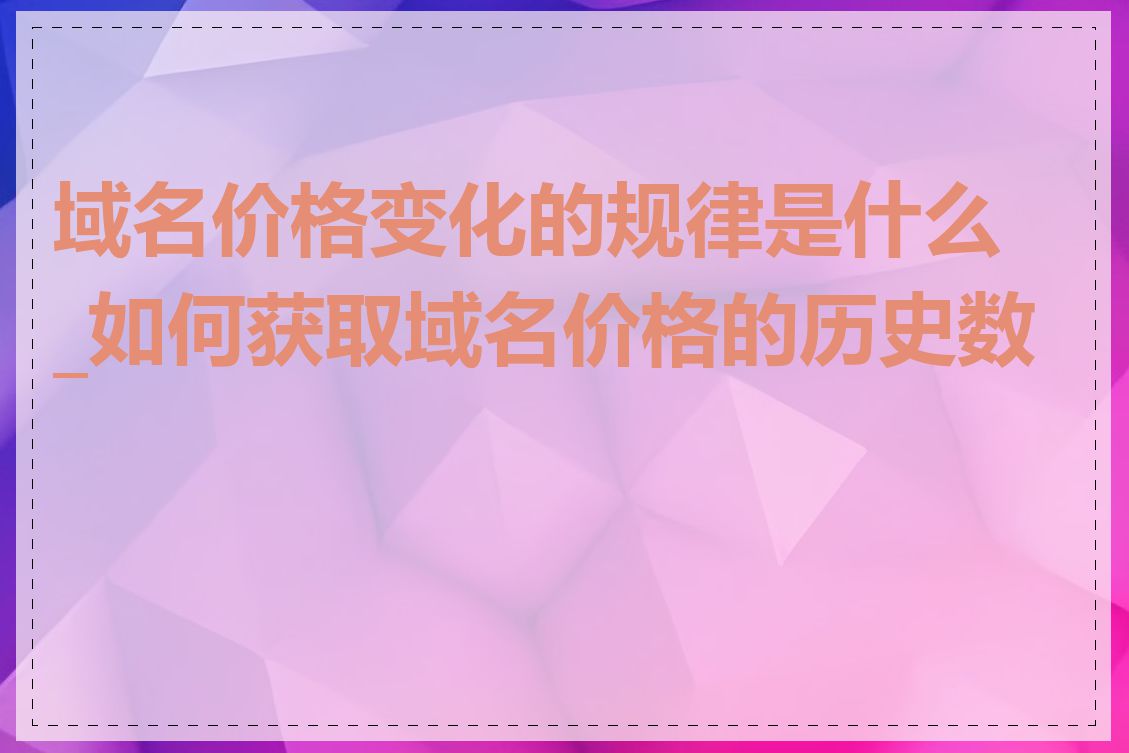 域名价格变化的规律是什么_如何获取域名价格的历史数据