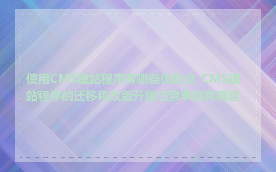 使用CMS建站程序有哪些优缺点_CMS建站程序的迁移和改版升级注意事项有哪些