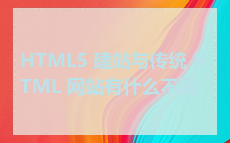 HTML5 建站与传统 HTML 网站有什么不同