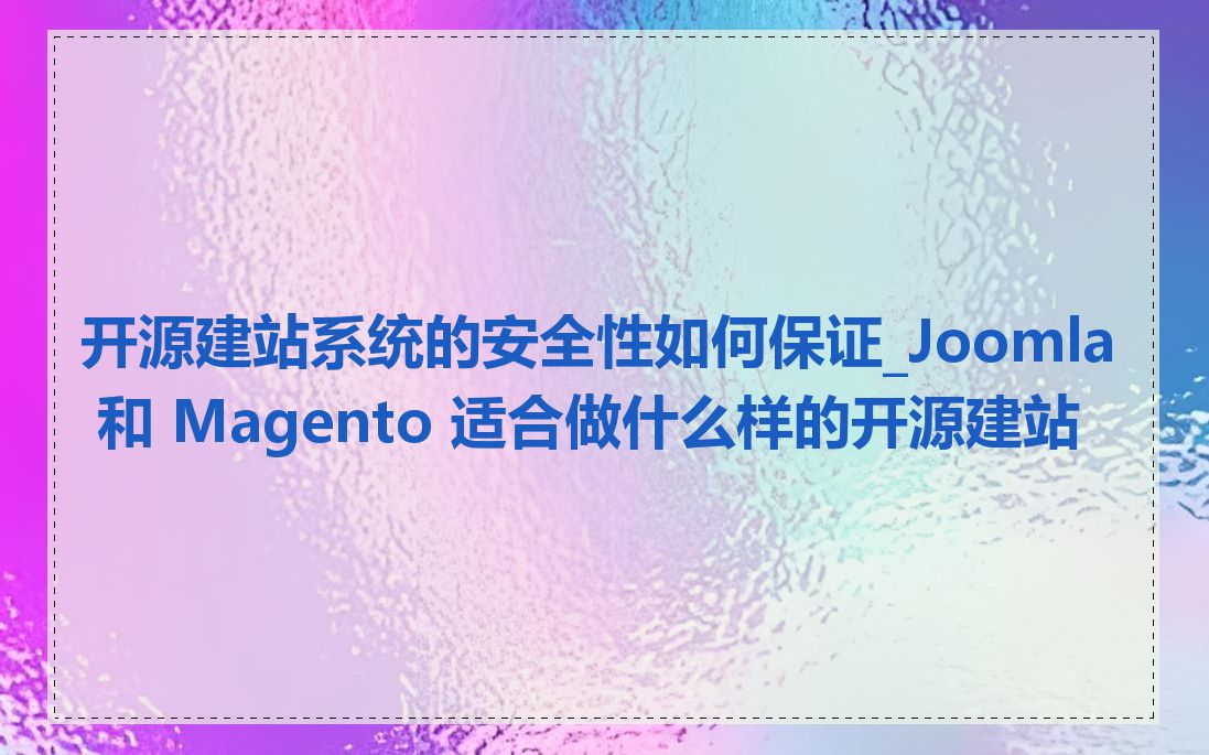 开源建站系统的安全性如何保证_Joomla 和 Magento 适合做什么样的开源建站