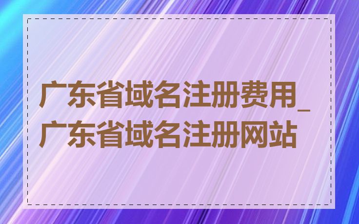 广东省域名注册费用_广东省域名注册网站