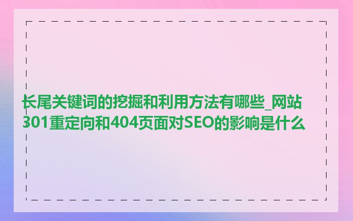 长尾关键词的挖掘和利用方法有哪些_网站301重定向和404页面对SEO的影响是什么