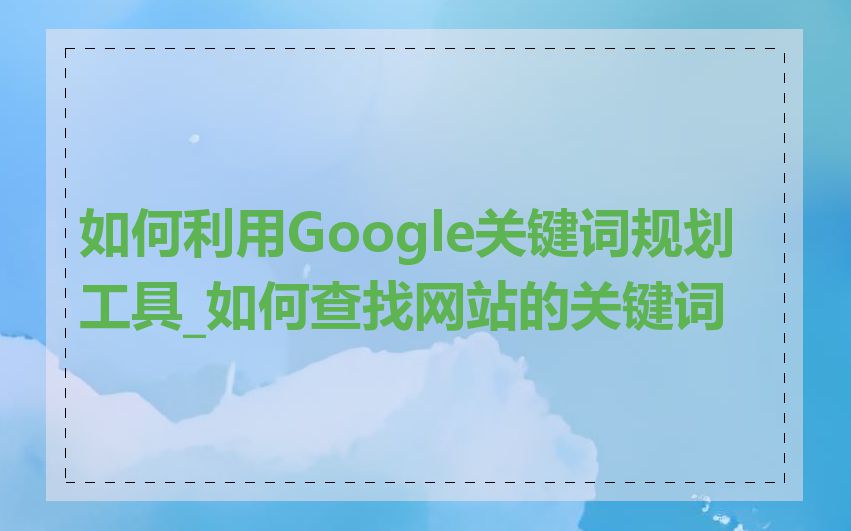 如何利用Google关键词规划工具_如何查找网站的关键词