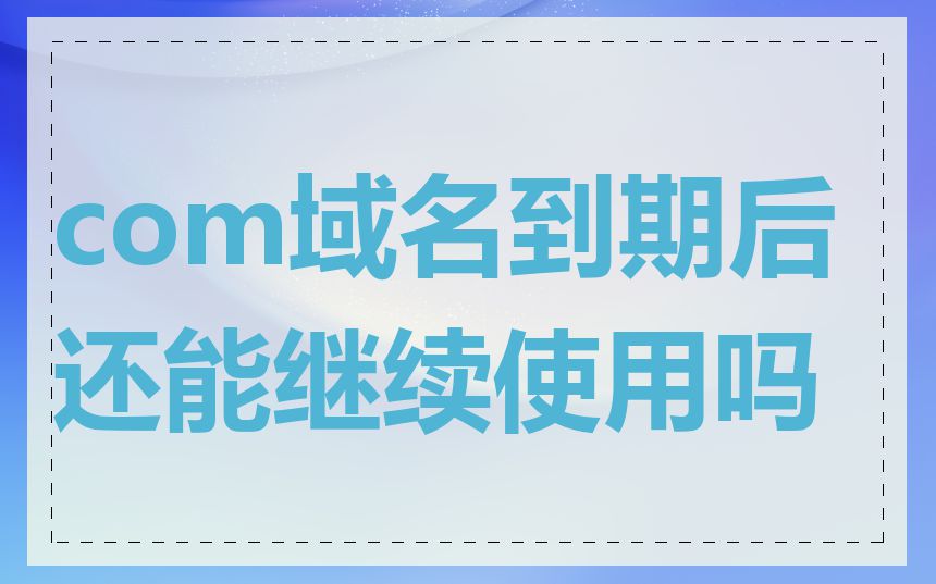 com域名到期后还能继续使用吗