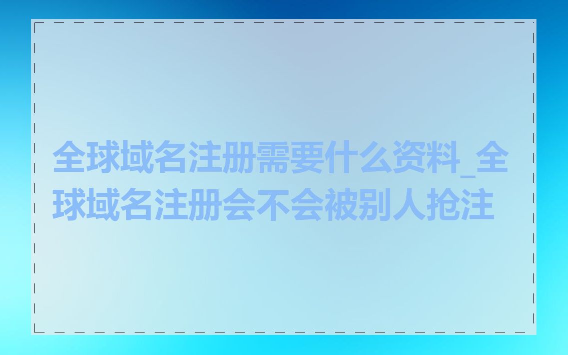全球域名注册需要什么资料_全球域名注册会不会被别人抢注