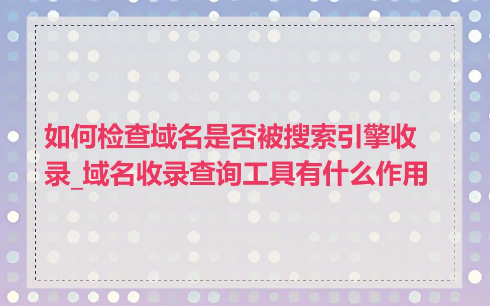 如何检查域名是否被搜索引擎收录_域名收录查询工具有什么作用
