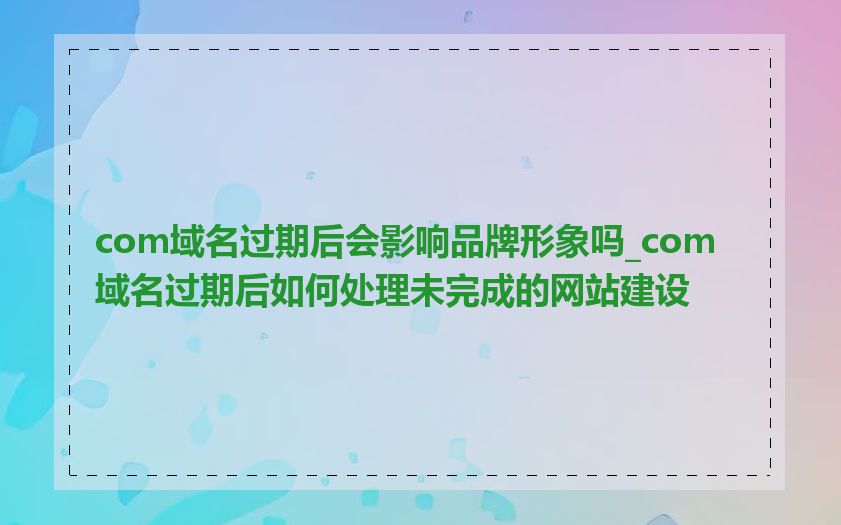 com域名过期后会影响品牌形象吗_com域名过期后如何处理未完成的网站建设