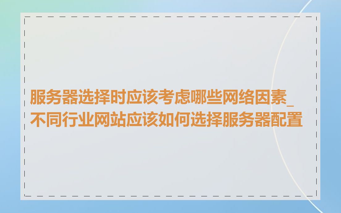 服务器选择时应该考虑哪些网络因素_不同行业网站应该如何选择服务器配置