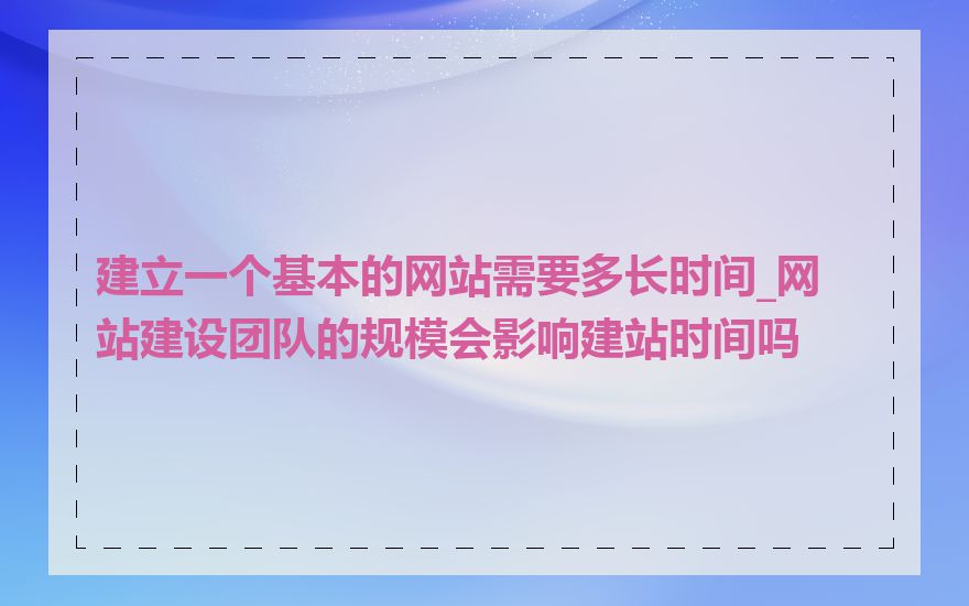 建立一个基本的网站需要多长时间_网站建设团队的规模会影响建站时间吗