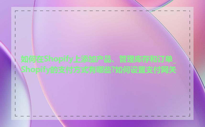 如何在Shopify上添加产品、管理库存和订单_Shopify的支付方式有哪些?如何设置支付网关