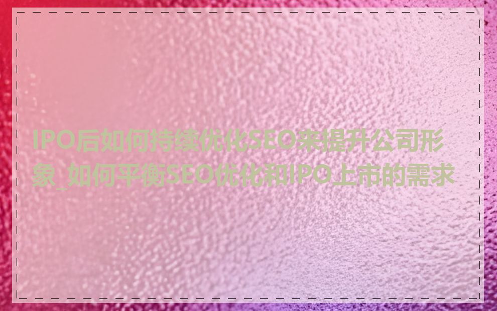 IPO后如何持续优化SEO来提升公司形象_如何平衡SEO优化和IPO上市的需求