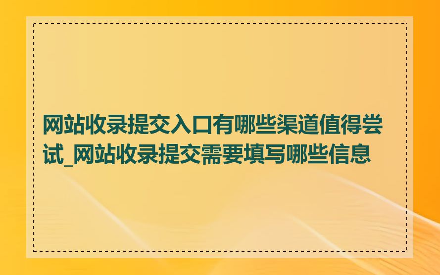 网站收录提交入口有哪些渠道值得尝试_网站收录提交需要填写哪些信息