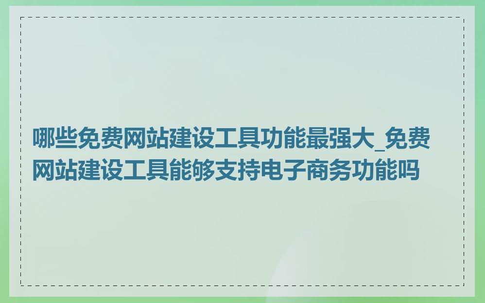 哪些免费网站建设工具功能最强大_免费网站建设工具能够支持电子商务功能吗