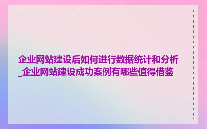 企业网站建设后如何进行数据统计和分析_企业网站建设成功案例有哪些值得借鉴