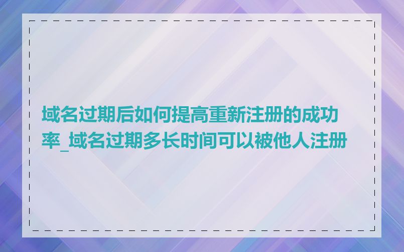 域名过期后如何提高重新注册的成功率_域名过期多长时间可以被他人注册