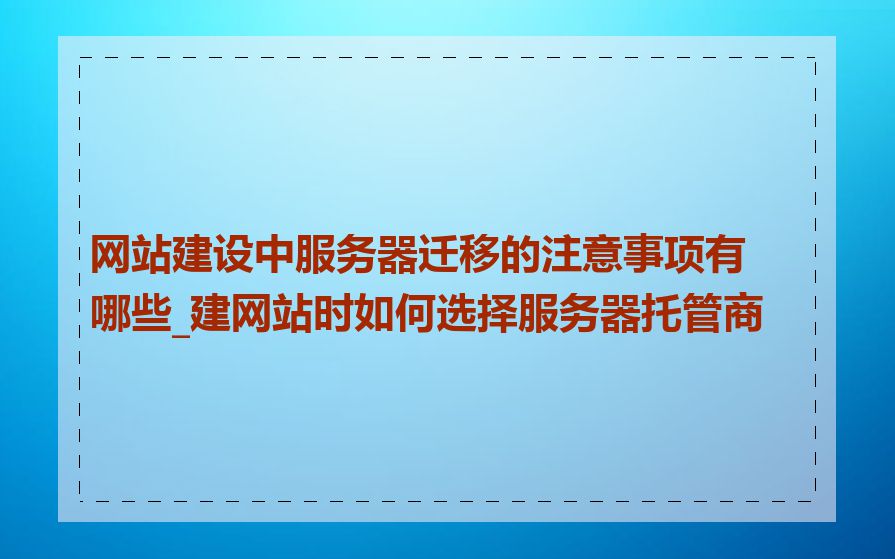 网站建设中服务器迁移的注意事项有哪些_建网站时如何选择服务器托管商