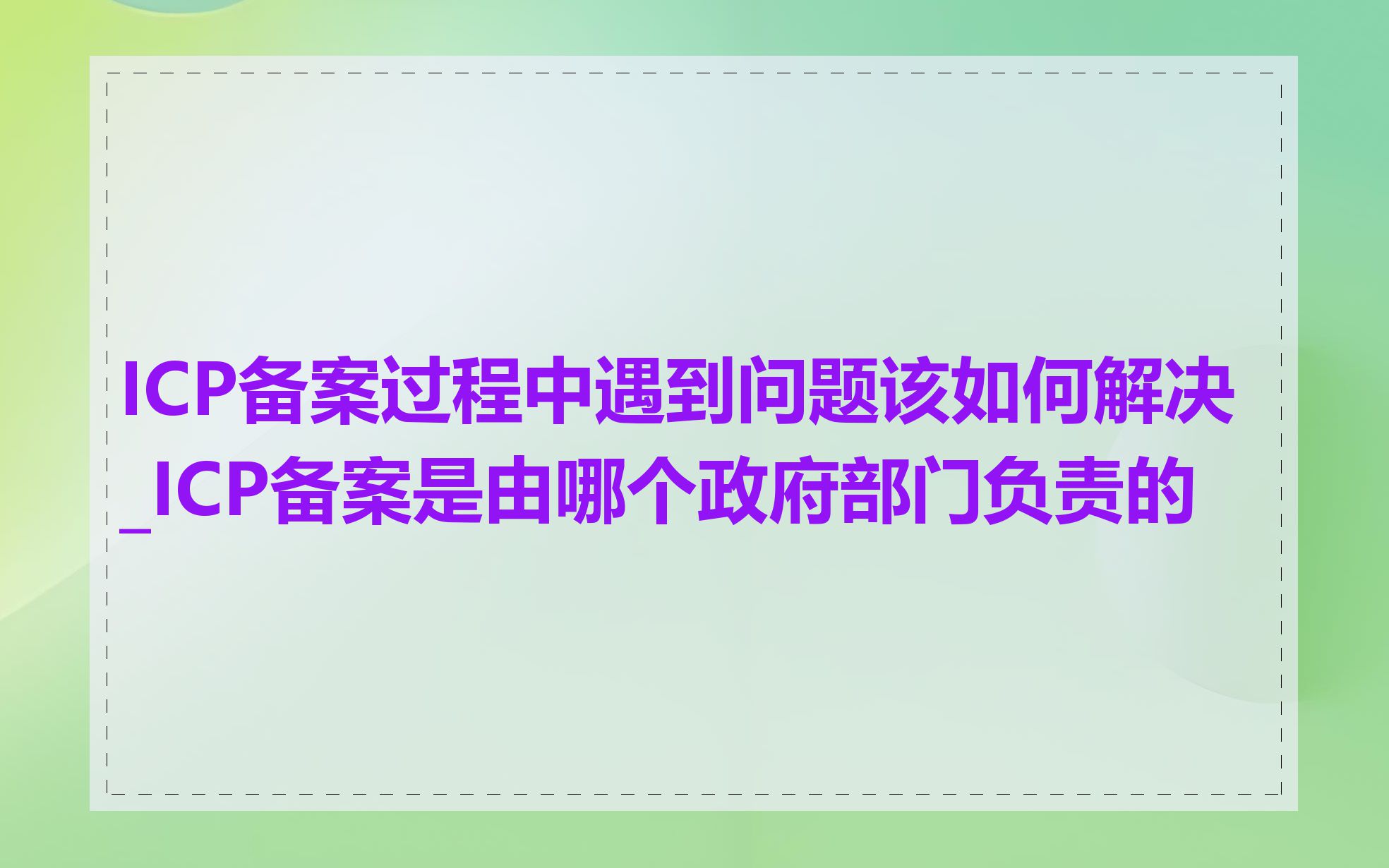 ICP备案过程中遇到问题该如何解决_ICP备案是由哪个政府部门负责的