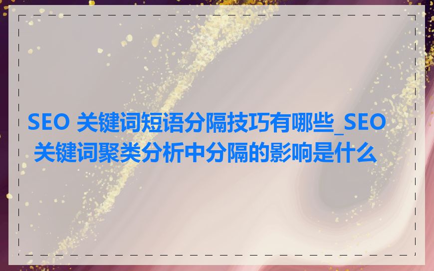 SEO 关键词短语分隔技巧有哪些_SEO 关键词聚类分析中分隔的影响是什么