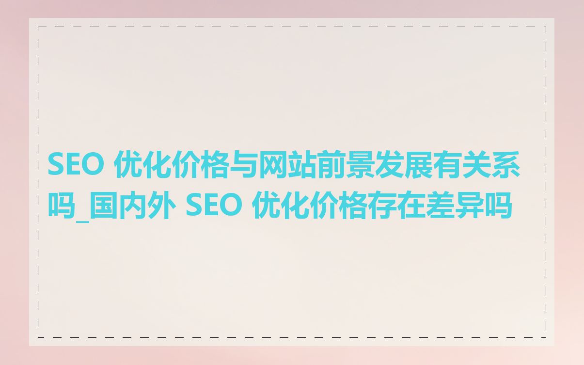 SEO 优化价格与网站前景发展有关系吗_国内外 SEO 优化价格存在差异吗