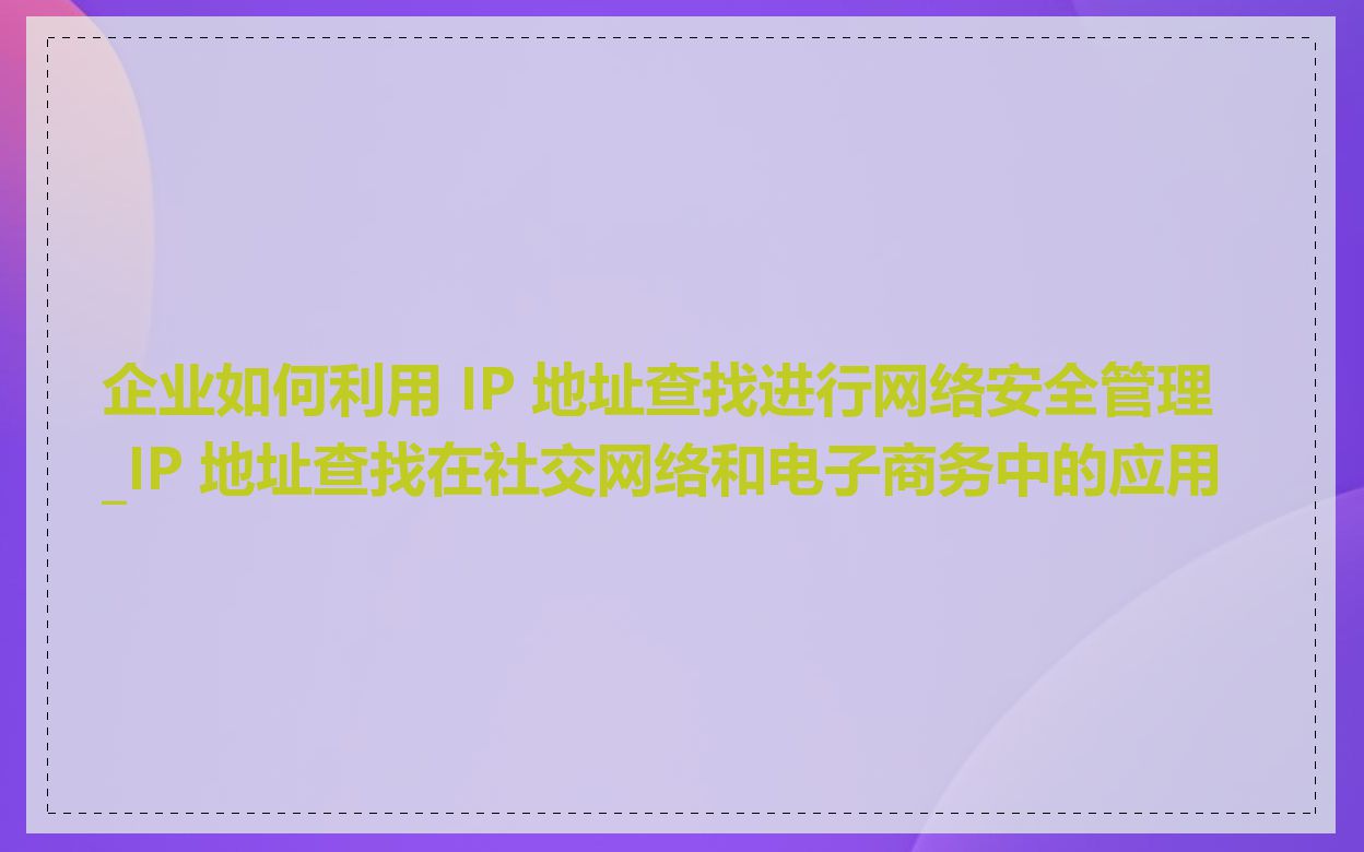 企业如何利用 IP 地址查找进行网络安全管理_IP 地址查找在社交网络和电子商务中的应用