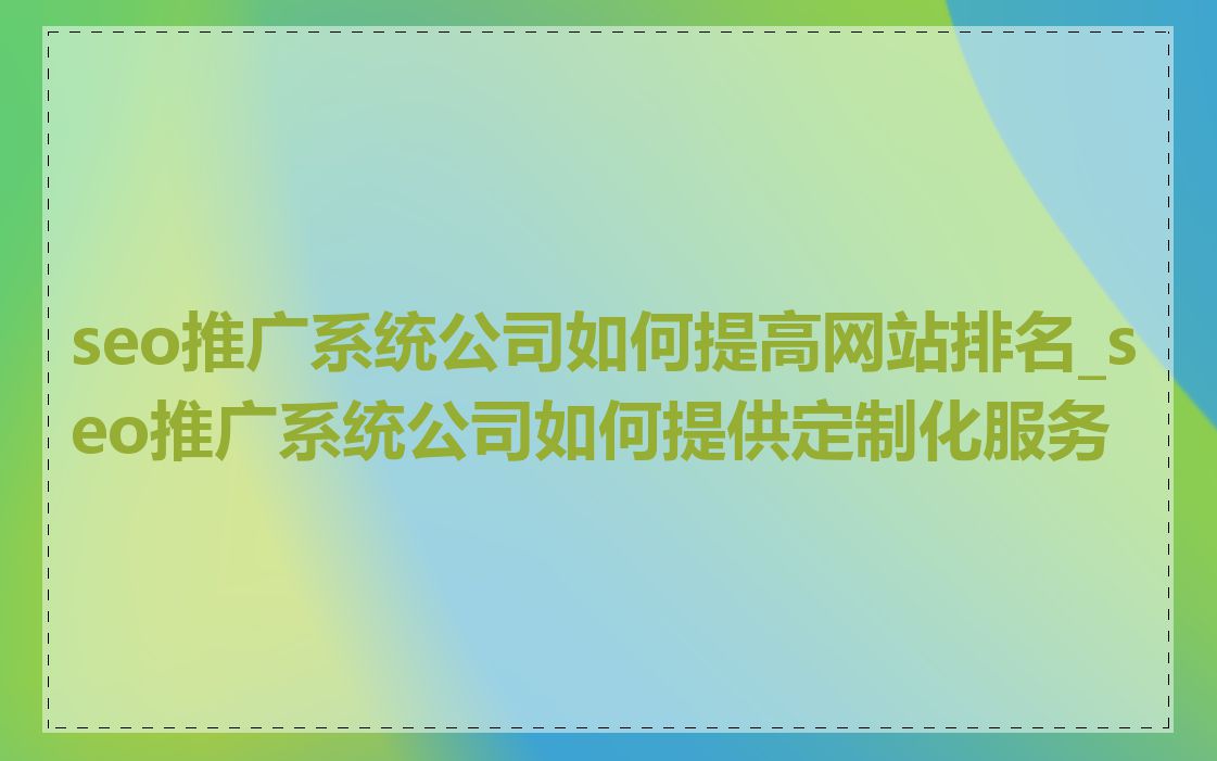 seo推广系统公司如何提高网站排名_seo推广系统公司如何提供定制化服务