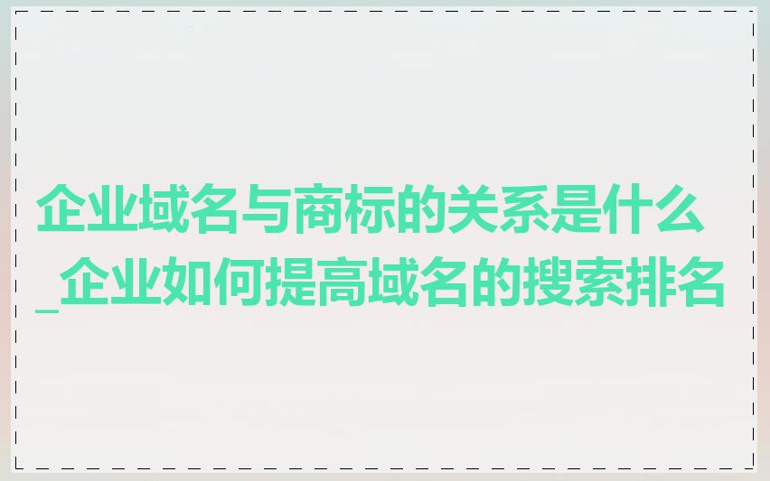 企业域名与商标的关系是什么_企业如何提高域名的搜索排名