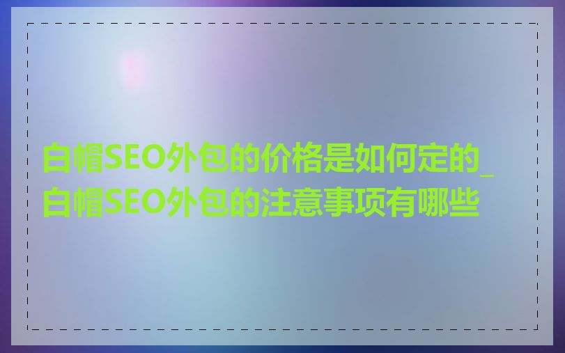 白帽SEO外包的价格是如何定的_白帽SEO外包的注意事项有哪些