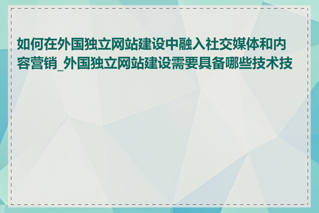 如何在外国独立网站建设中融入社交媒体和内容营销_外国独立网站建设需要具备哪些技术技能