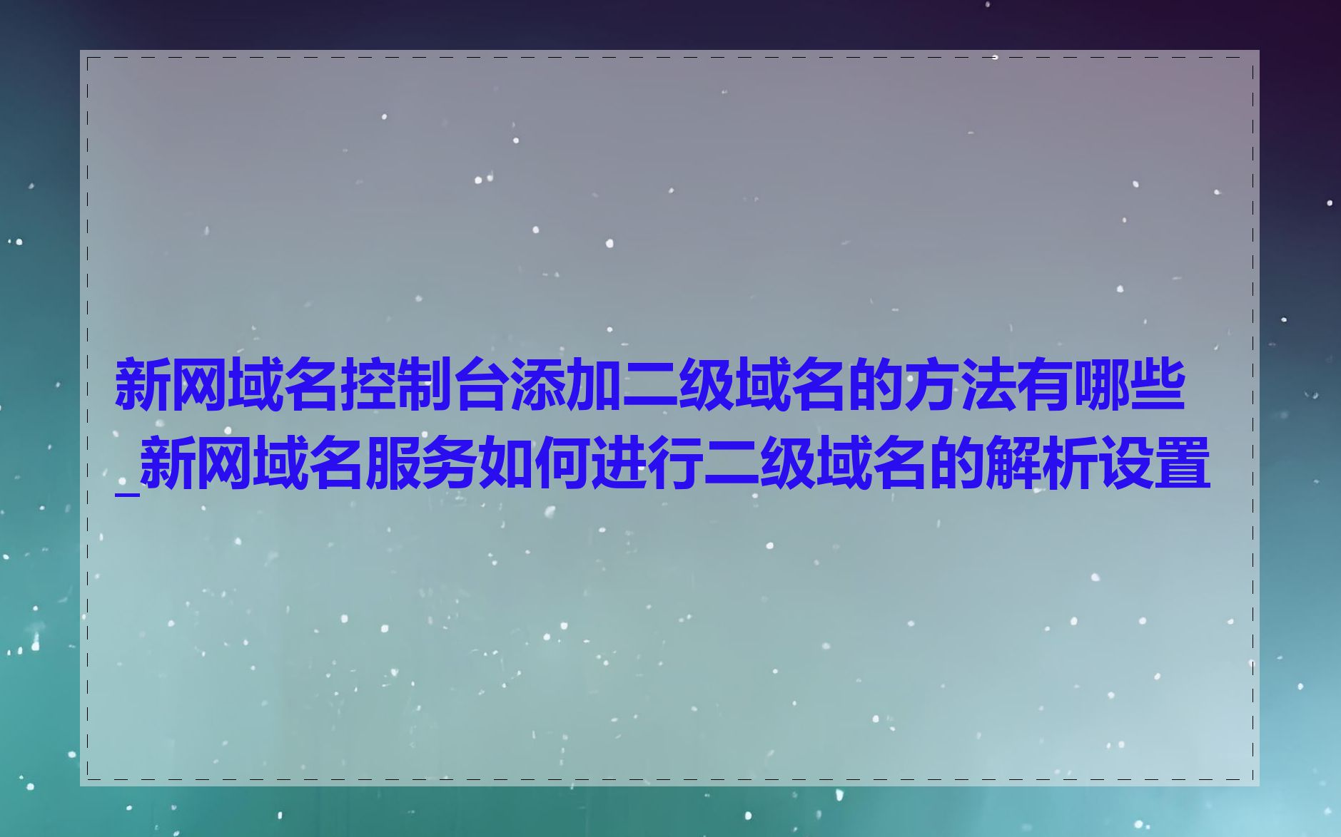 新网域名控制台添加二级域名的方法有哪些_新网域名服务如何进行二级域名的解析设置