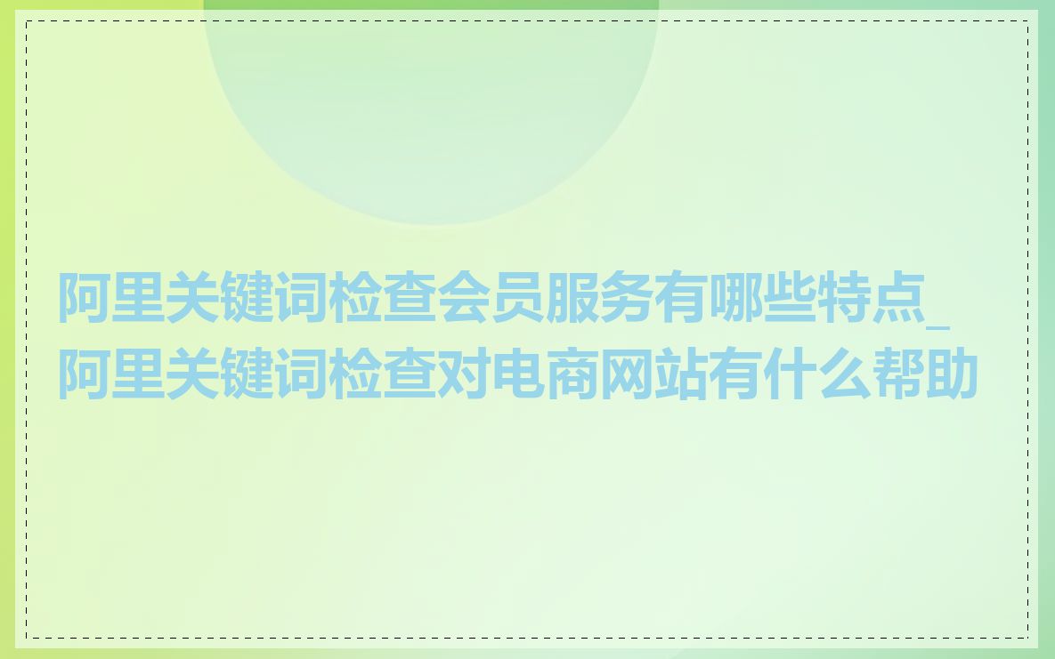 阿里关键词检查会员服务有哪些特点_阿里关键词检查对电商网站有什么帮助